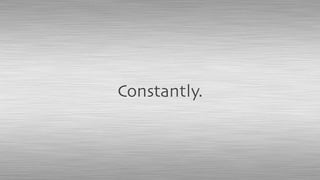 Constantly.
 