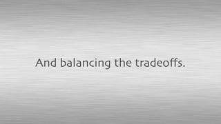 And balancing the tradeoﬀs.
 