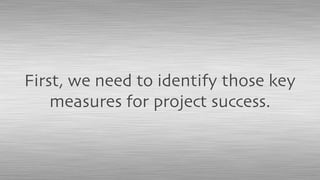 First, we need to identify those key
measures for project success.
 