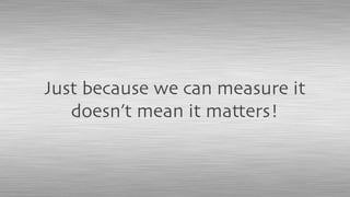 Just because we can measure it
doesn’t mean it matters!
 