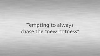 Tempting to always
chase the “new hotness”.
 