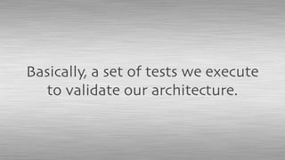 Basically, a set of tests we execute
to validate our architecture.
 