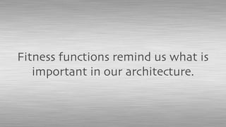 Fitness functions remind us what is
important in our architecture.
 