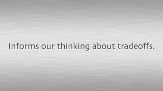 Informs our thinking about tradeoﬀs.
 