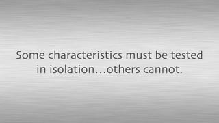 Some characteristics must be tested
in isolation…others cannot.
 