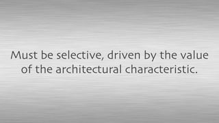 Must be selective, driven by the value
of the architectural characteristic.
 