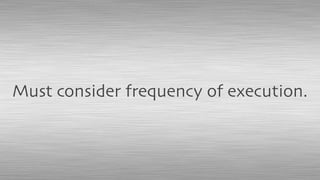 Must consider frequency of execution.
 