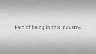 Part of being in this industry.
 