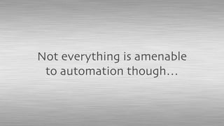 Not everything is amenable
to automation though…
 