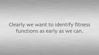 Clearly we want to identify ﬁtness
functions as early as we can.
 