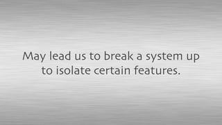 May lead us to break a system up
to isolate certain features.
 