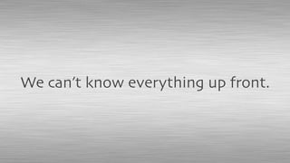 We can’t know everything up front.
 