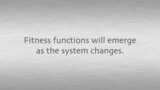 Fitness functions will emerge
as the system changes.
 