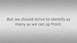 But we should strive to identify as
many as we can up front.
 