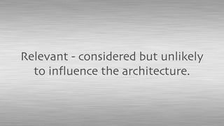Relevant - considered but unlikely
to inﬂuence the architecture.
 