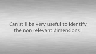 Can still be very useful to identify
the non relevant dimensions!
 
