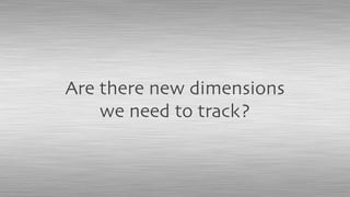 Are there new dimensions
we need to track?
 