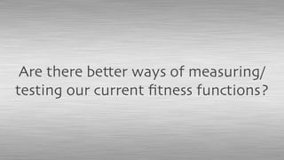 Are there better ways of measuring/
testing our current ﬁtness functions?
 