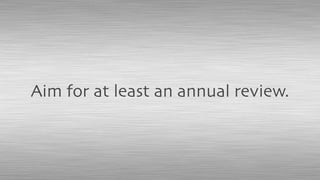 Aim for at least an annual review.
 