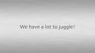 We have a lot to juggle!
 