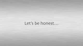 Let’s be honest…
 