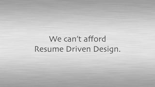 We can’t aﬀord
Resume Driven Design.
 