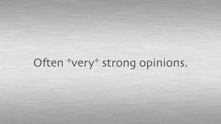 Often *very* strong opinions.
 