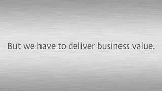 But we have to deliver business value.
 