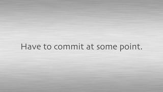 Have to commit at some point.
 