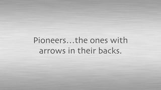 Pioneers…the ones with
arrows in their backs.
 