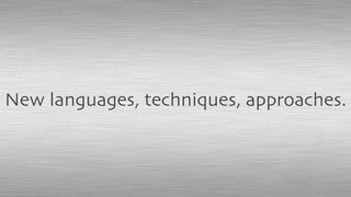 New languages, techniques, approaches.
 