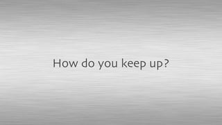 How do you keep up?
 