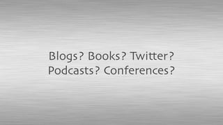 Blogs? Books? Twitter?
Podcasts? Conferences?
 