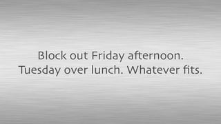 Block out Friday afternoon.
Tuesday over lunch. Whatever ﬁts.
 