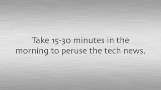 Take 15-30 minutes in the
morning to peruse the tech news.
 