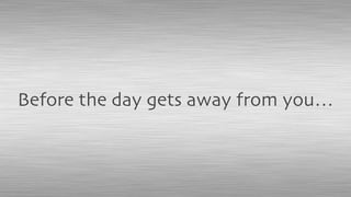 Before the day gets away from you…
 