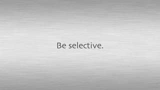 Be selective.
 