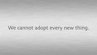 We cannot adopt every new thing.
 