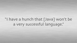 “I have a hunch that [Java] won't be
a very successful language.”
 
