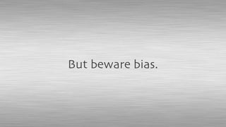 But beware bias.
 