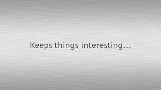 Keeps things interesting…
 