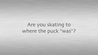 Are you skating to
where the puck *was*?
 