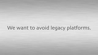 We want to avoid legacy platforms.
 