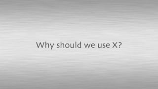 Why should we use X?
 