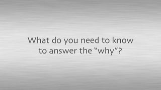 What do you need to know
to answer the “why”?
 