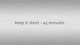 Keep it short - 45 minutes.
 