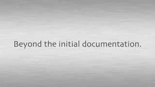 Beyond the initial documentation.
 