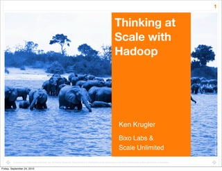 1


                                                                                                                    Thinking at
                                                                                                                    Scale with
                                                                                                                    Hadoop




                                                                                                                         Ken Krugler




                                                                                                                                                                                  photo by: i_pinz, ﬂickr
                                                                                                                         Bixo Labs &
                                                                                                                         Scale Unlimited

         Copyright (c) 2008 Scale Unlimited, Inc. All Rights Reserved. Reproduction or distribution of this document in any form without prior written permission is forbidden.

Friday, September 24, 2010
 