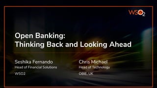 Open Banking:
Thinking Back and Looking Ahead
Seshika Fernando
Head of Financial Solutions
WSO2
Chris Michael
Head of Technology
OBIE, UK
 
