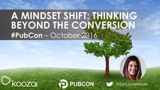 @SamJaneNoble
#PubCon – October 2016
A MINDSET SHIFT: THINKING
BEYOND THE CONVERSION
 